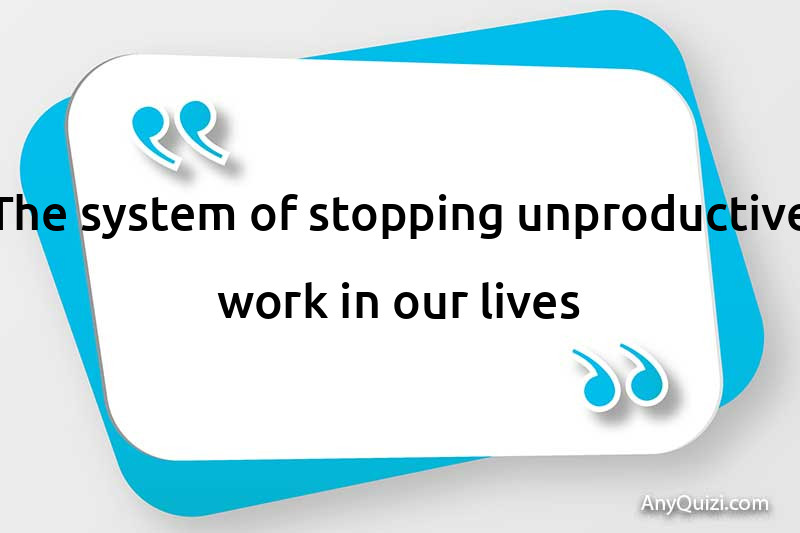  The system of stopping unproductive work in our lives